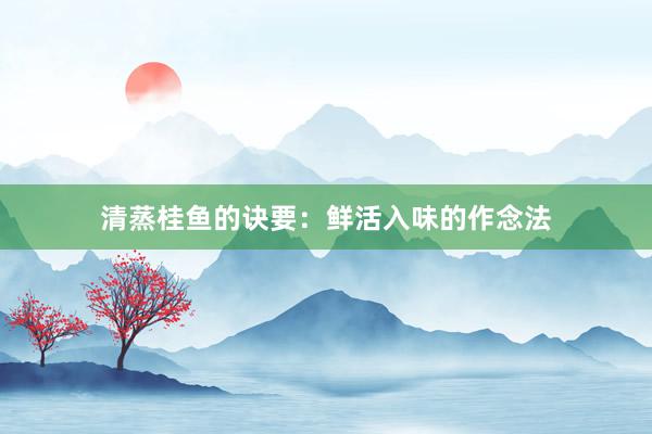 清蒸桂鱼的诀要：鲜活入味的作念法