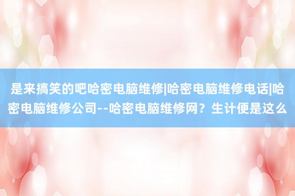 是来搞笑的吧哈密电脑维修|哈密电脑维修电话|哈密电脑维修公司--哈密电脑维修网？生计便是这么