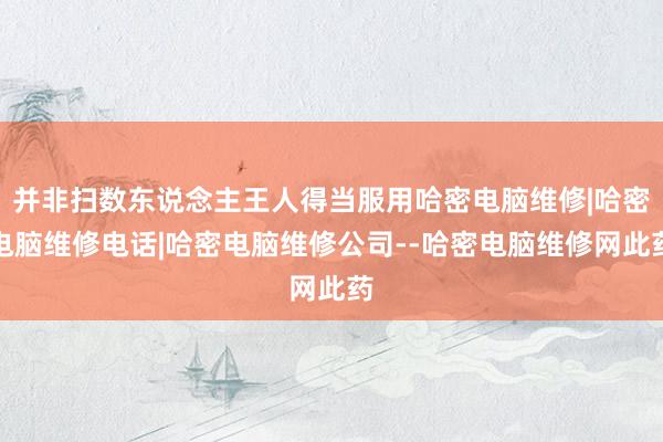 并非扫数东说念主王人得当服用哈密电脑维修|哈密电脑维修电话|哈密电脑维修公司--哈密电脑维修网此药