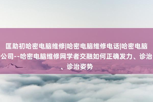 匡助初哈密电脑维修|哈密电脑维修电话|哈密电脑维修公司--哈密电脑维修网学者交融如何正确发力、诊治姿势